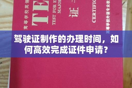 江东驾驶证制作的办理时间，如何高效完成证件申请？
